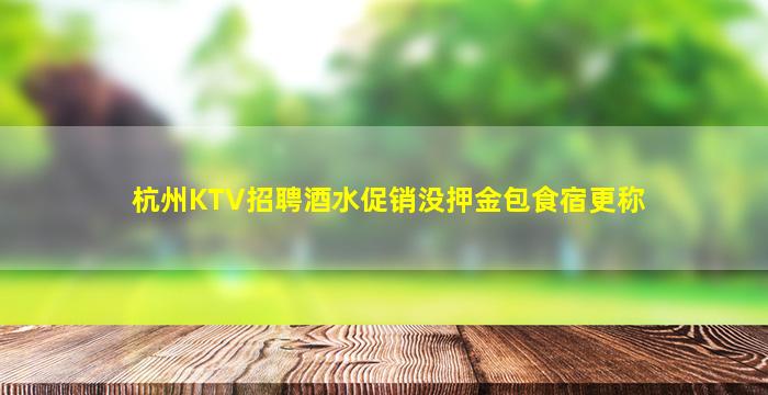 杭州KTV招聘酒水促销没押金包食宿更称
